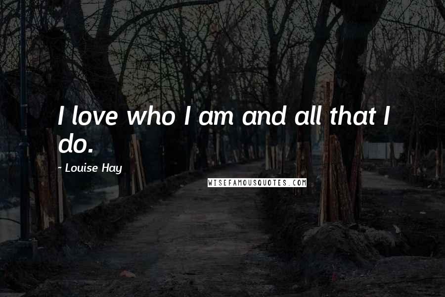 Louise Hay Quotes: I love who I am and all that I do.