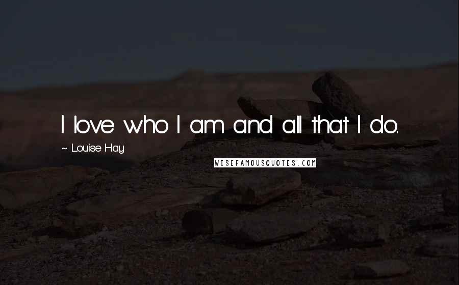 Louise Hay Quotes: I love who I am and all that I do.