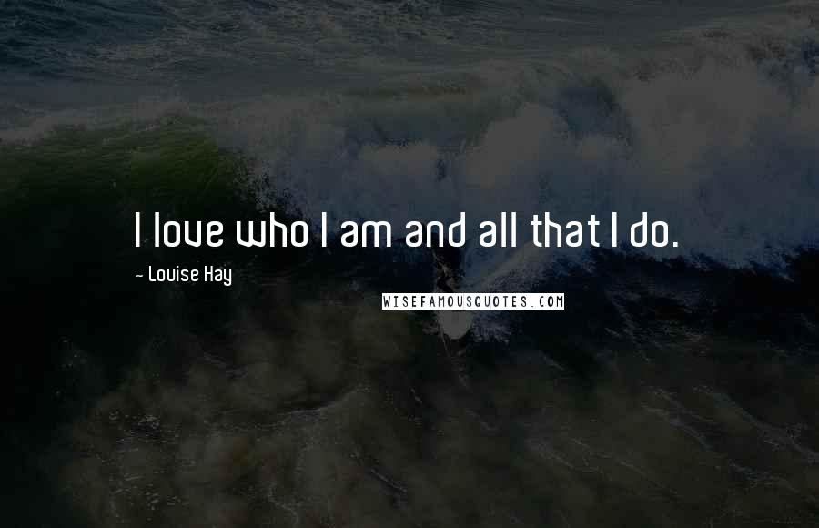 Louise Hay Quotes: I love who I am and all that I do.