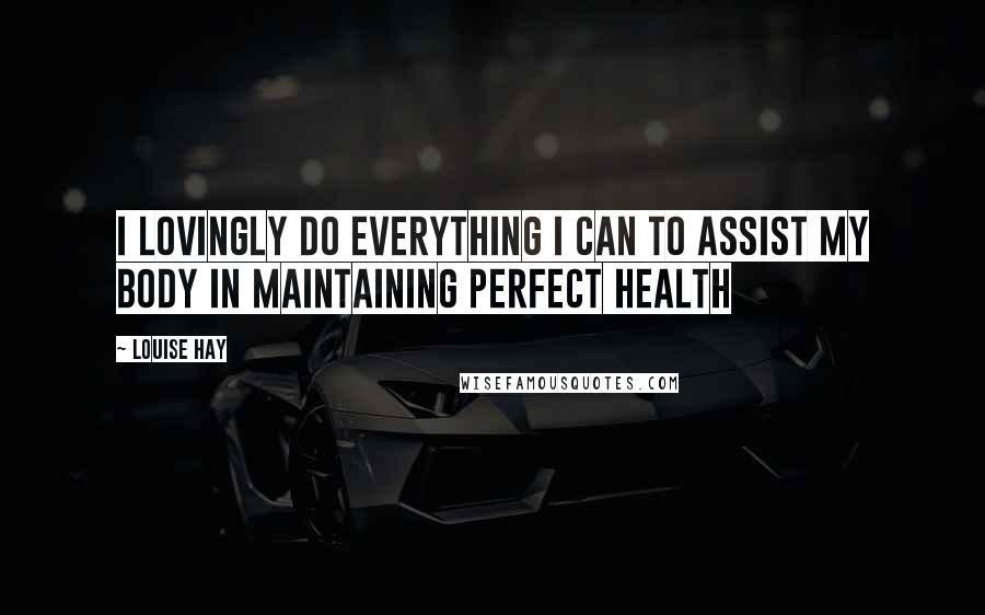 Louise Hay Quotes: I lovingly do everything I can to assist my body in maintaining perfect health