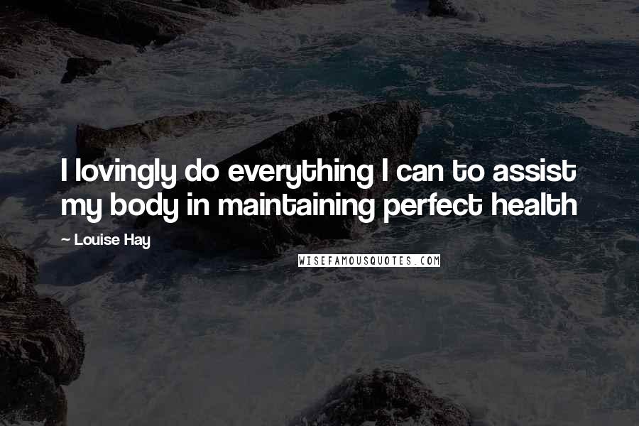 Louise Hay Quotes: I lovingly do everything I can to assist my body in maintaining perfect health