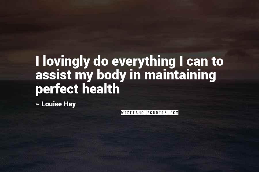 Louise Hay Quotes: I lovingly do everything I can to assist my body in maintaining perfect health