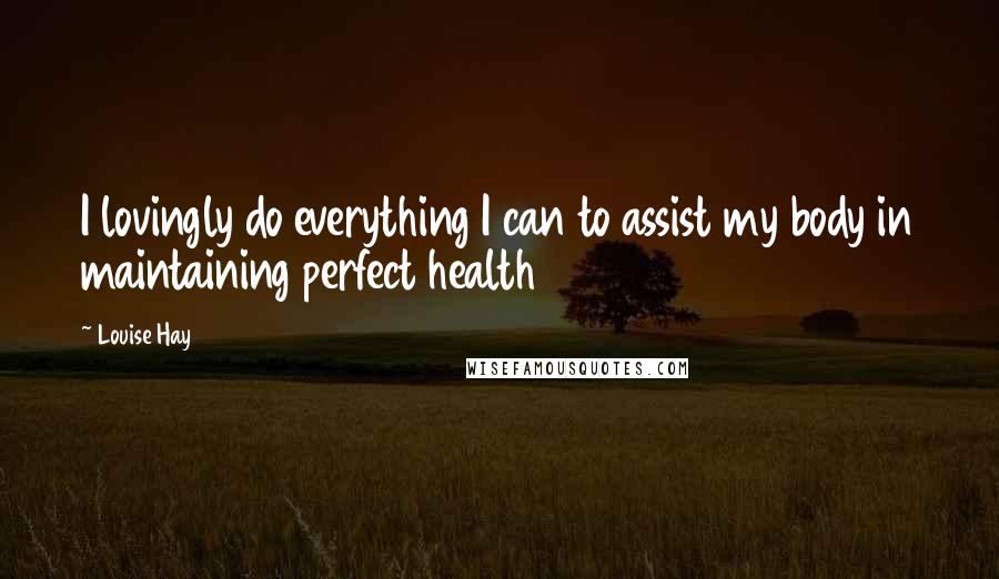 Louise Hay Quotes: I lovingly do everything I can to assist my body in maintaining perfect health