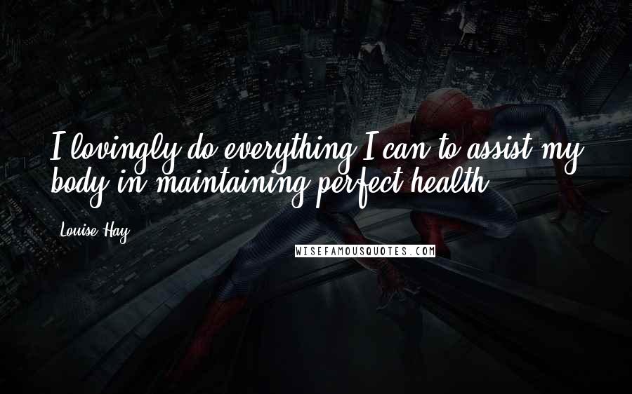 Louise Hay Quotes: I lovingly do everything I can to assist my body in maintaining perfect health