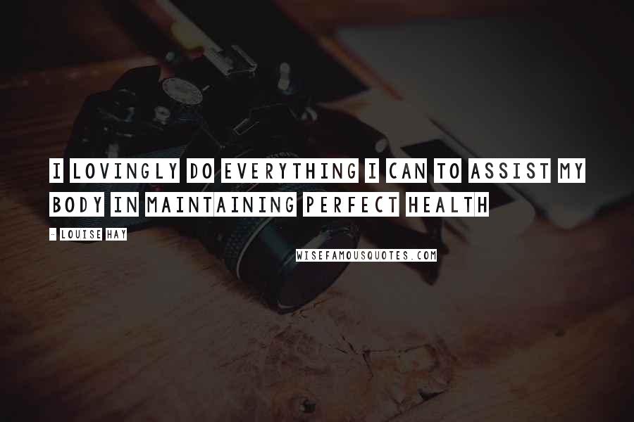 Louise Hay Quotes: I lovingly do everything I can to assist my body in maintaining perfect health