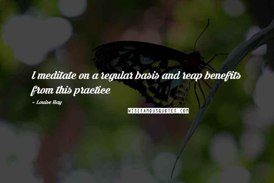 Louise Hay Quotes: I meditate on a regular basis and reap benefits from this practice