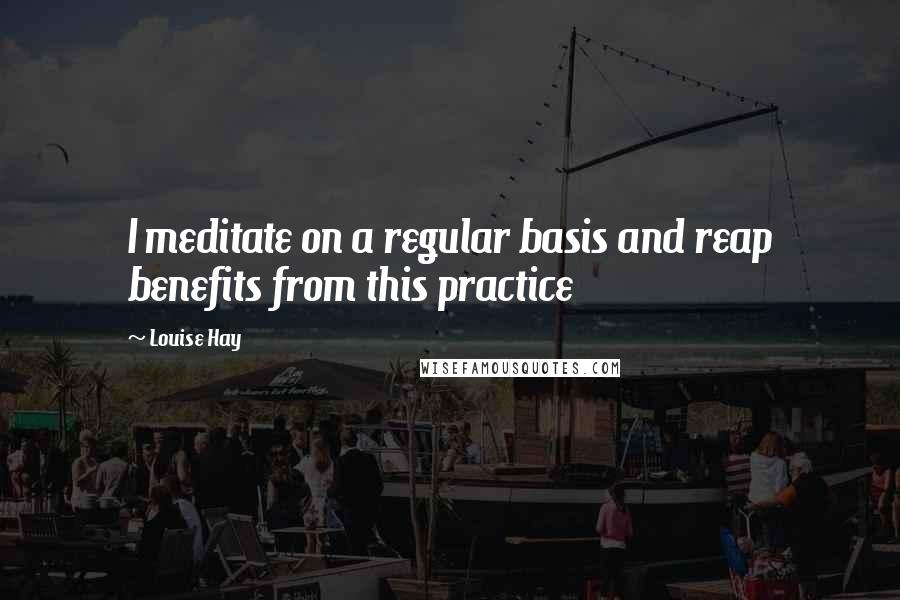 Louise Hay Quotes: I meditate on a regular basis and reap benefits from this practice