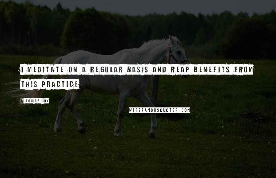 Louise Hay Quotes: I meditate on a regular basis and reap benefits from this practice