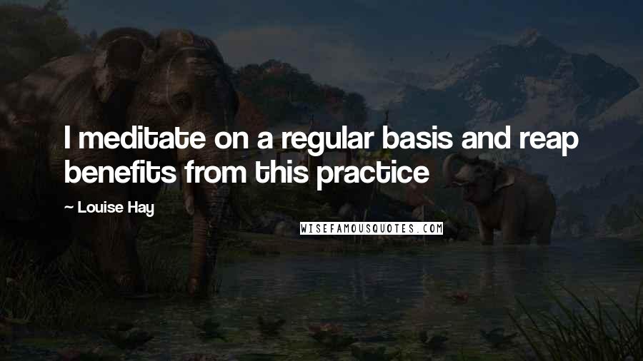 Louise Hay Quotes: I meditate on a regular basis and reap benefits from this practice