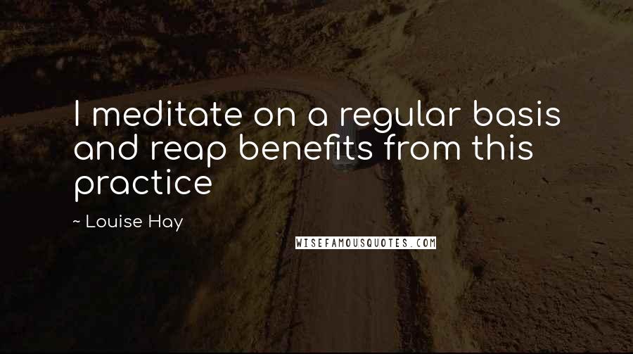 Louise Hay Quotes: I meditate on a regular basis and reap benefits from this practice