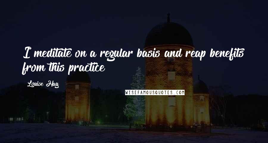 Louise Hay Quotes: I meditate on a regular basis and reap benefits from this practice