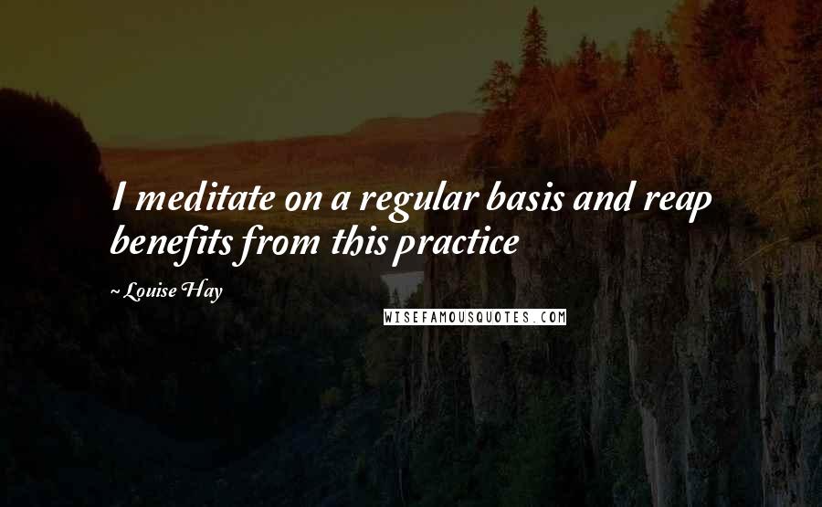 Louise Hay Quotes: I meditate on a regular basis and reap benefits from this practice