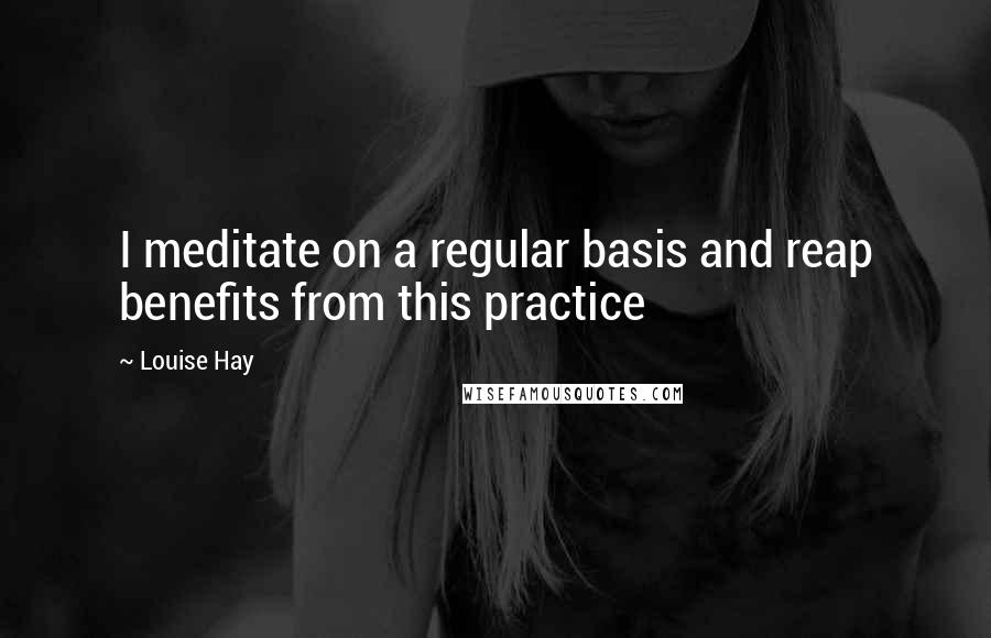 Louise Hay Quotes: I meditate on a regular basis and reap benefits from this practice
