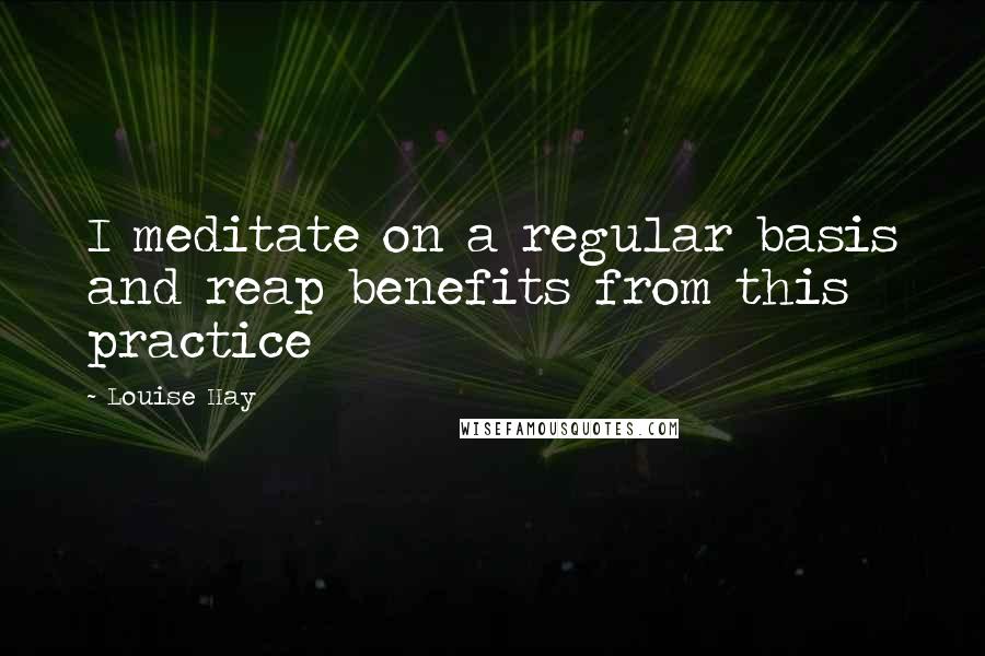 Louise Hay Quotes: I meditate on a regular basis and reap benefits from this practice