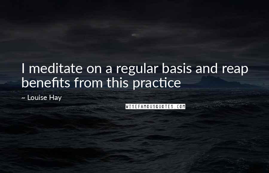Louise Hay Quotes: I meditate on a regular basis and reap benefits from this practice