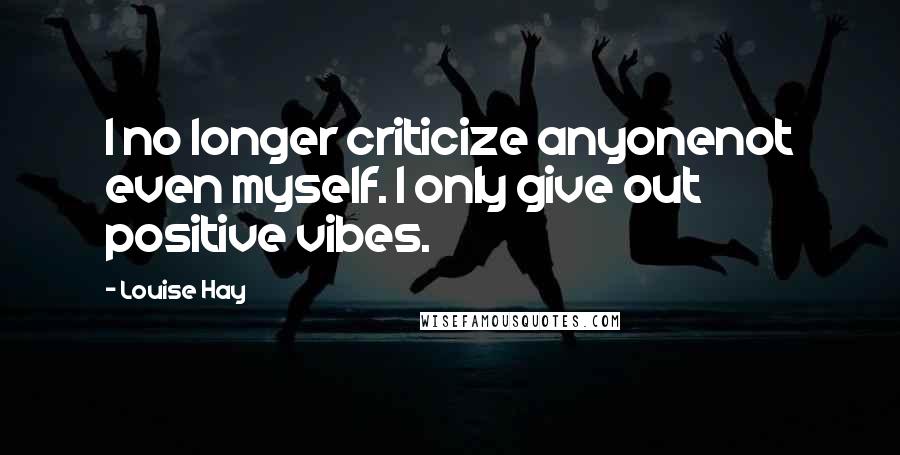 Louise Hay Quotes: I no longer criticize anyonenot even myself. I only give out positive vibes.