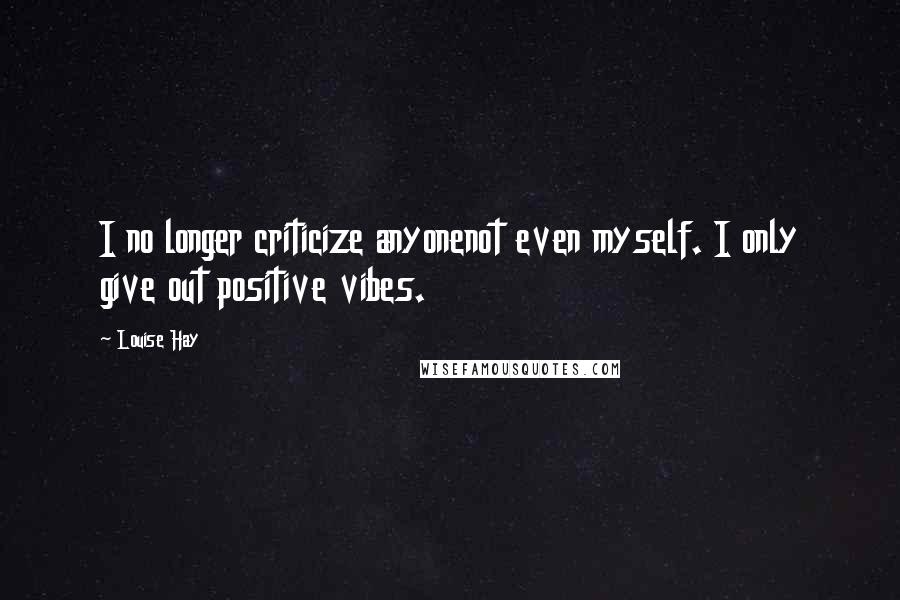 Louise Hay Quotes: I no longer criticize anyonenot even myself. I only give out positive vibes.