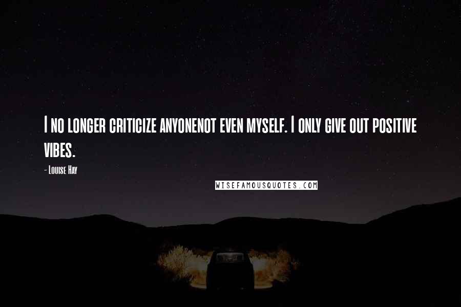 Louise Hay Quotes: I no longer criticize anyonenot even myself. I only give out positive vibes.