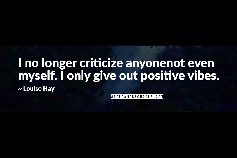 Louise Hay Quotes: I no longer criticize anyonenot even myself. I only give out positive vibes.