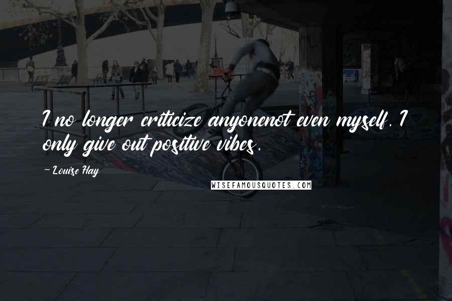 Louise Hay Quotes: I no longer criticize anyonenot even myself. I only give out positive vibes.