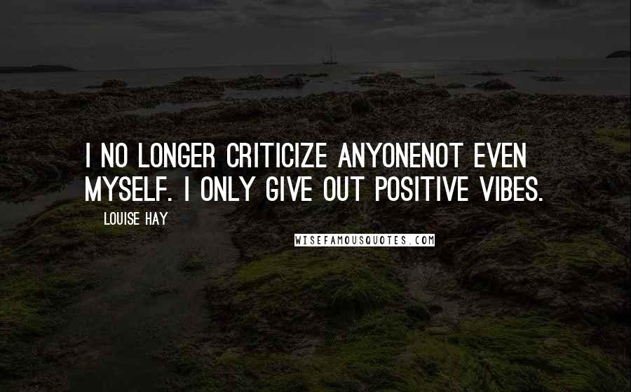 Louise Hay Quotes: I no longer criticize anyonenot even myself. I only give out positive vibes.