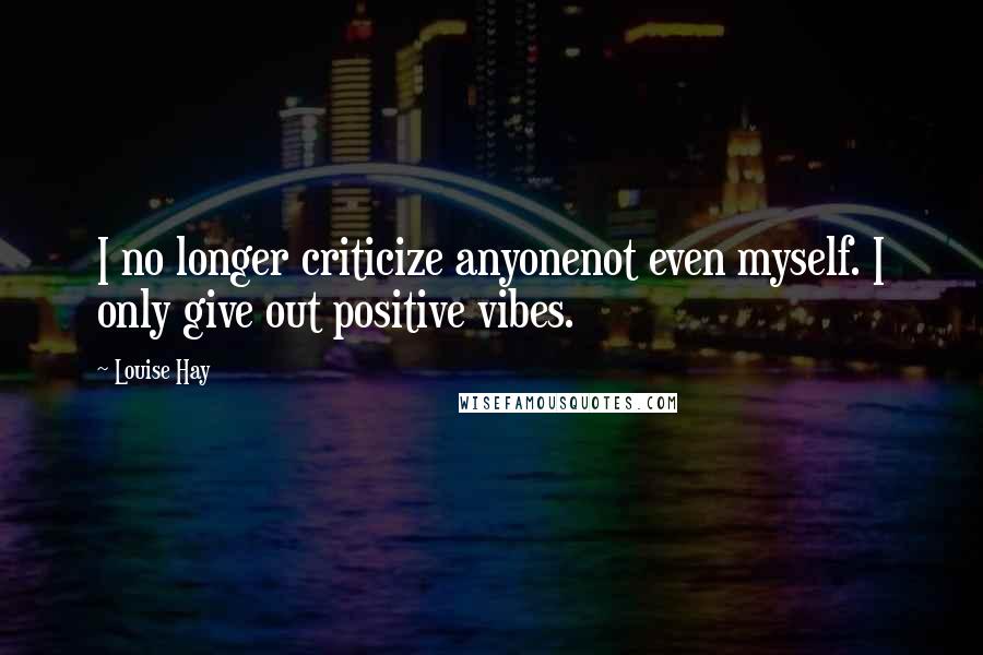 Louise Hay Quotes: I no longer criticize anyonenot even myself. I only give out positive vibes.