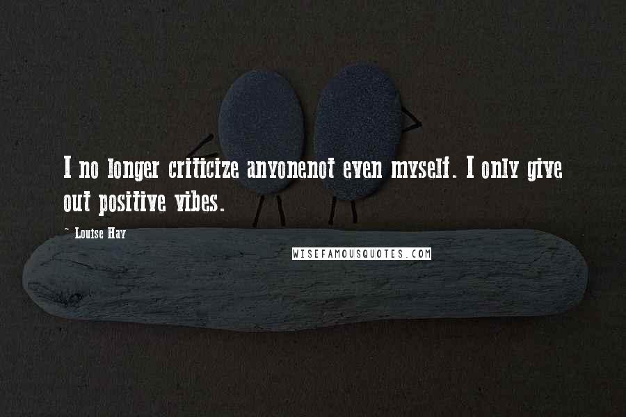 Louise Hay Quotes: I no longer criticize anyonenot even myself. I only give out positive vibes.