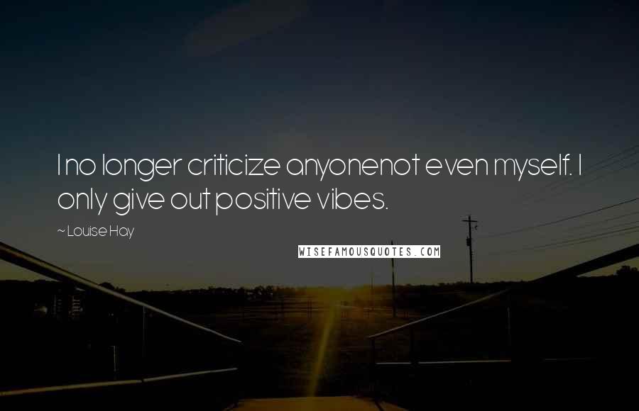 Louise Hay Quotes: I no longer criticize anyonenot even myself. I only give out positive vibes.