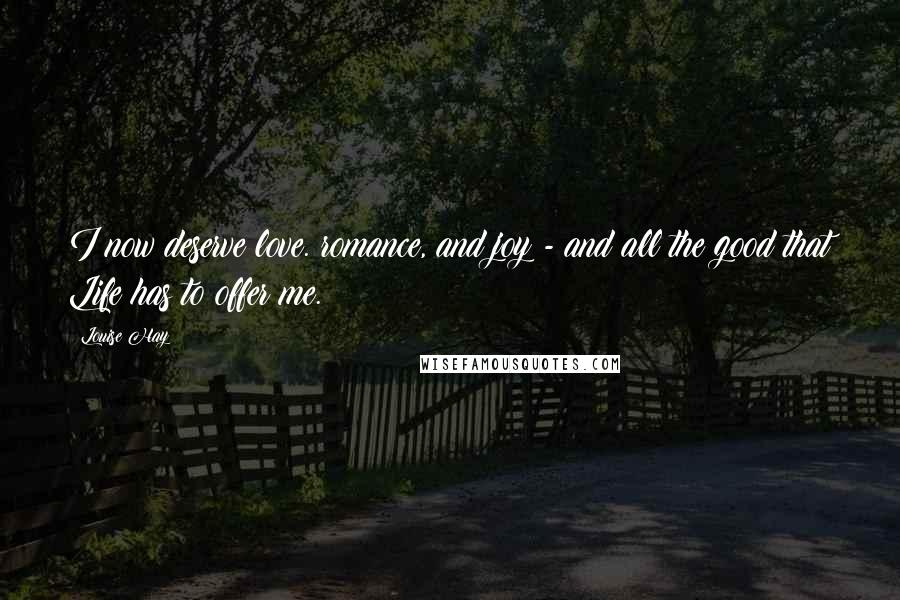 Louise Hay Quotes: I now deserve love. romance, and joy - and all the good that Life has to offer me.