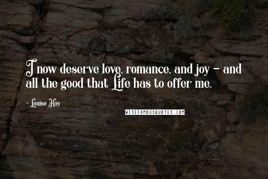 Louise Hay Quotes: I now deserve love. romance, and joy - and all the good that Life has to offer me.