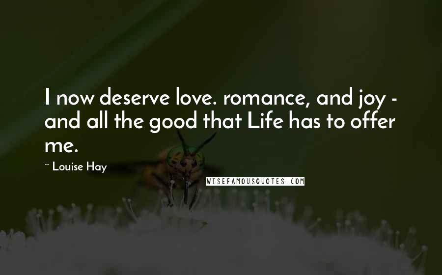 Louise Hay Quotes: I now deserve love. romance, and joy - and all the good that Life has to offer me.