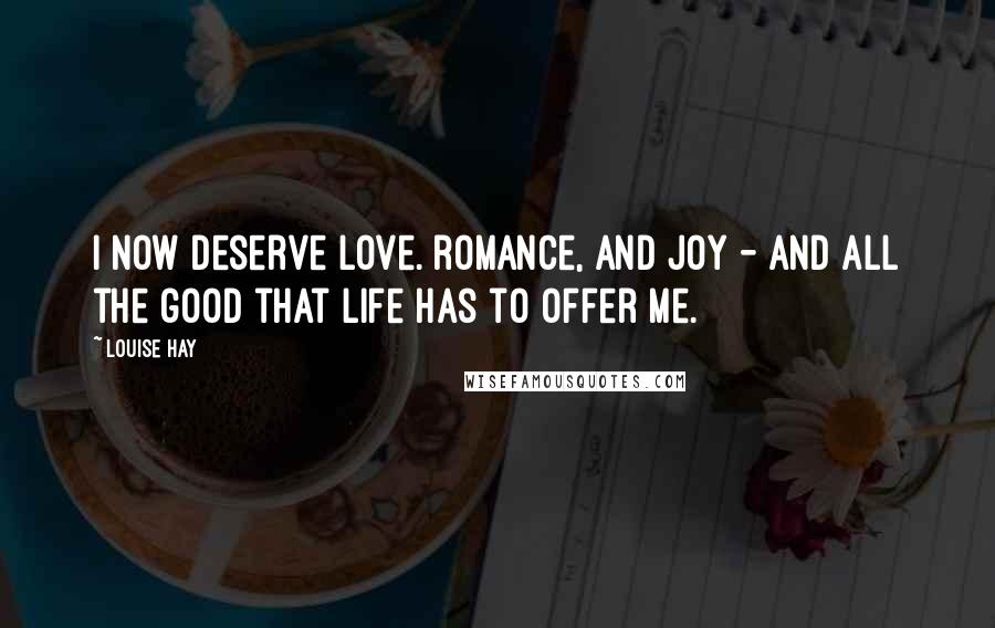 Louise Hay Quotes: I now deserve love. romance, and joy - and all the good that Life has to offer me.