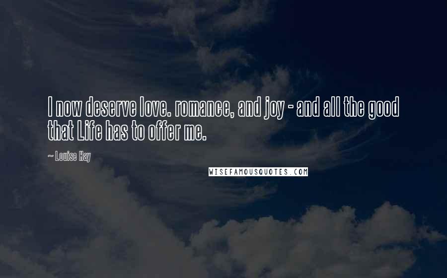 Louise Hay Quotes: I now deserve love. romance, and joy - and all the good that Life has to offer me.