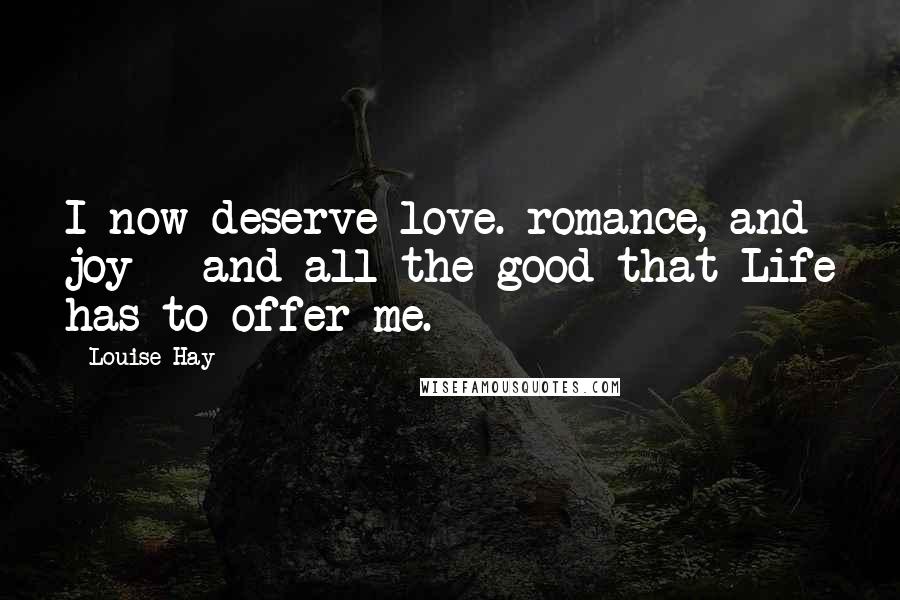 Louise Hay Quotes: I now deserve love. romance, and joy - and all the good that Life has to offer me.