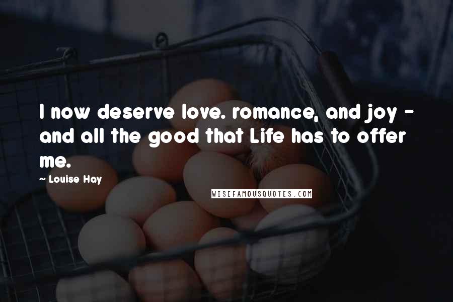 Louise Hay Quotes: I now deserve love. romance, and joy - and all the good that Life has to offer me.