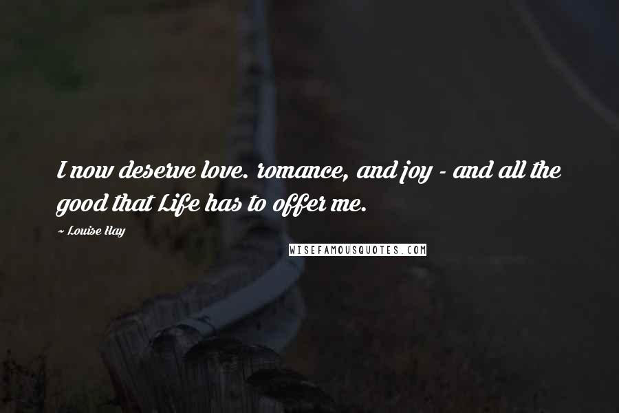 Louise Hay Quotes: I now deserve love. romance, and joy - and all the good that Life has to offer me.