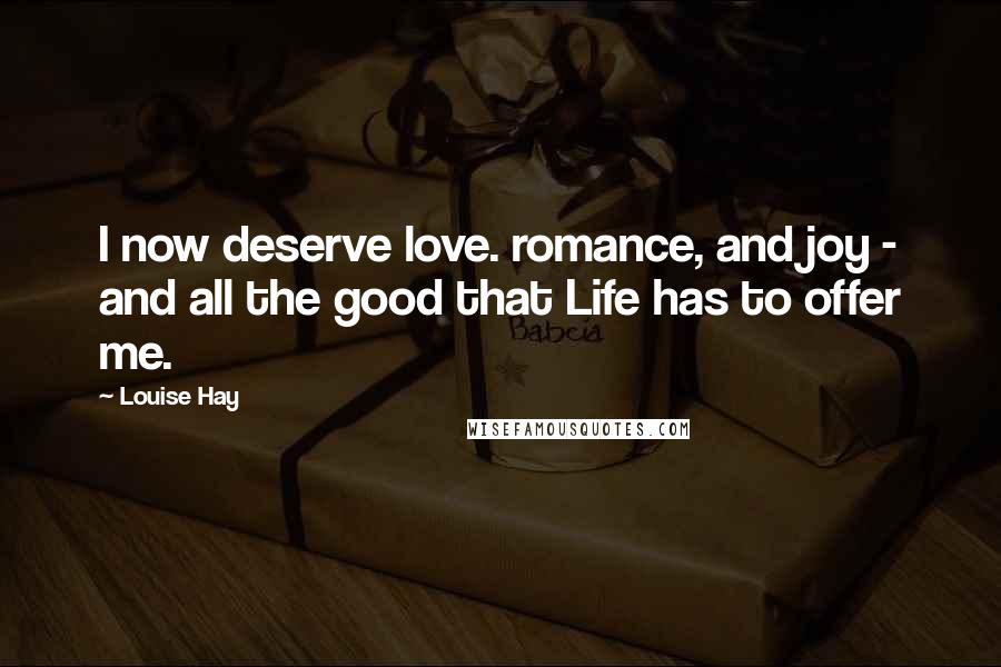 Louise Hay Quotes: I now deserve love. romance, and joy - and all the good that Life has to offer me.