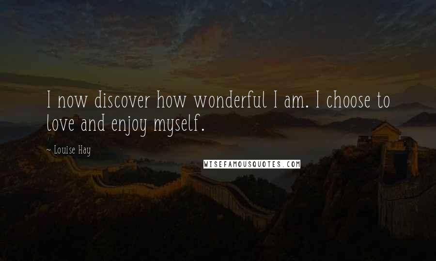 Louise Hay Quotes: I now discover how wonderful I am. I choose to love and enjoy myself.