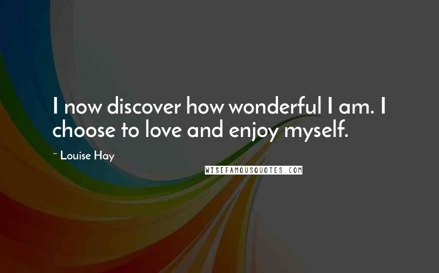 Louise Hay Quotes: I now discover how wonderful I am. I choose to love and enjoy myself.