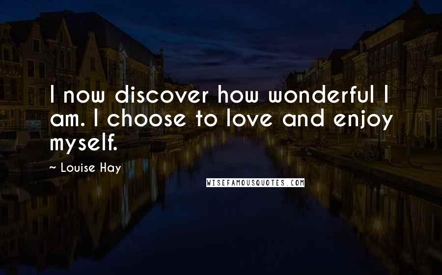 Louise Hay Quotes: I now discover how wonderful I am. I choose to love and enjoy myself.