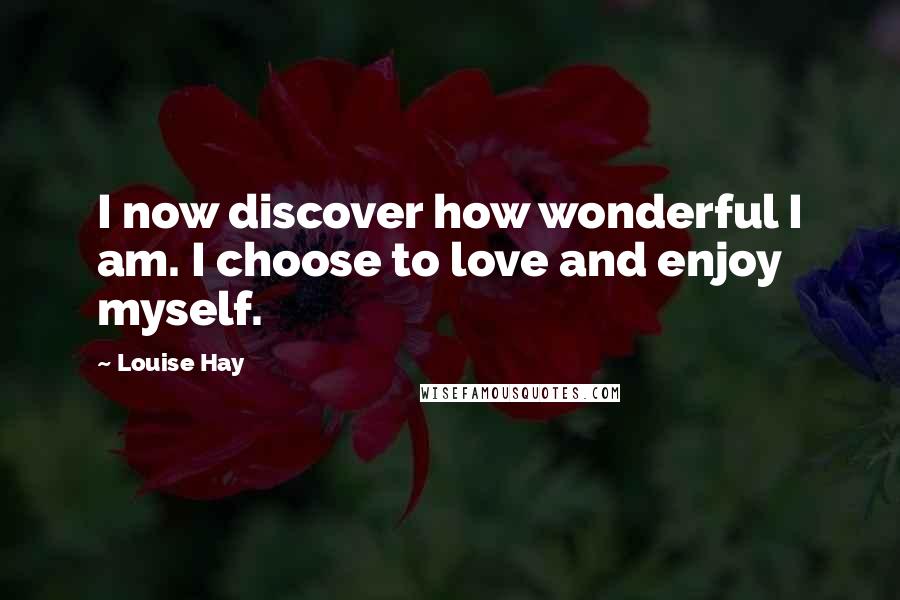 Louise Hay Quotes: I now discover how wonderful I am. I choose to love and enjoy myself.