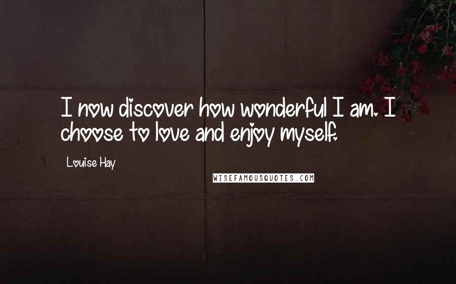 Louise Hay Quotes: I now discover how wonderful I am. I choose to love and enjoy myself.