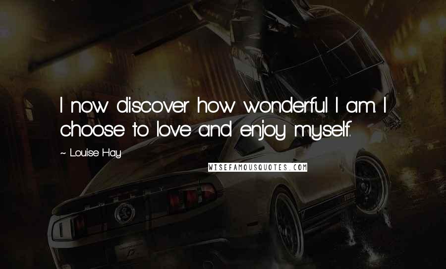 Louise Hay Quotes: I now discover how wonderful I am. I choose to love and enjoy myself.
