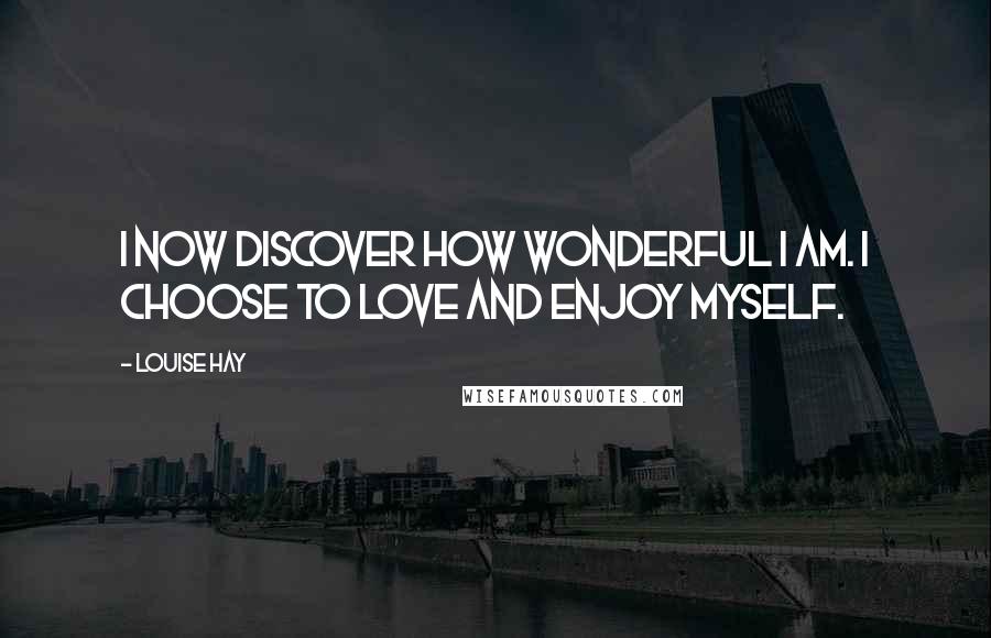 Louise Hay Quotes: I now discover how wonderful I am. I choose to love and enjoy myself.