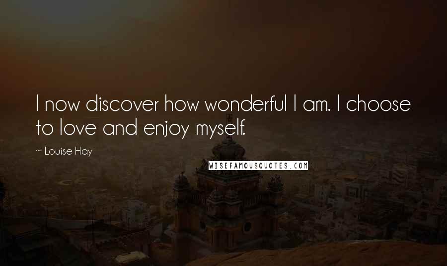 Louise Hay Quotes: I now discover how wonderful I am. I choose to love and enjoy myself.