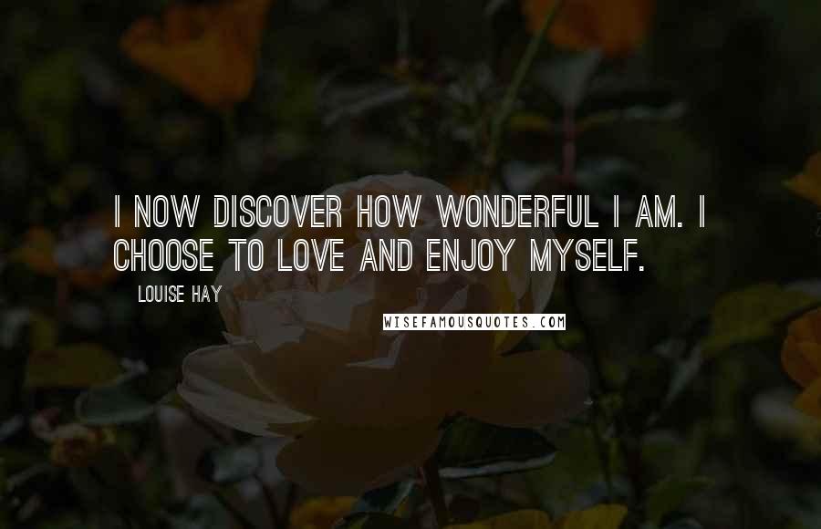 Louise Hay Quotes: I now discover how wonderful I am. I choose to love and enjoy myself.