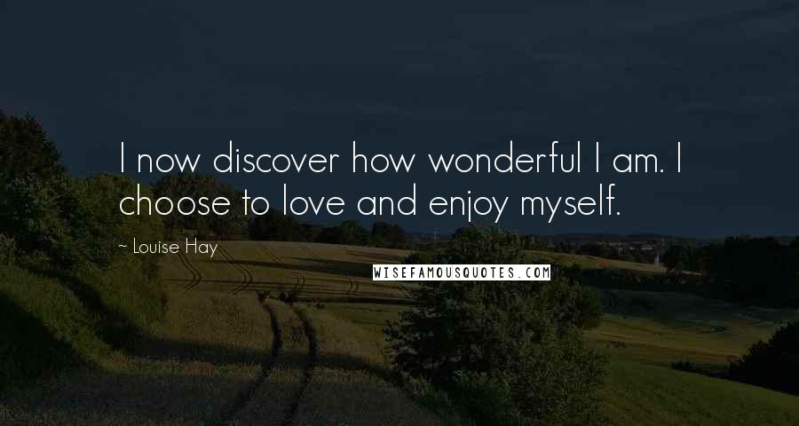 Louise Hay Quotes: I now discover how wonderful I am. I choose to love and enjoy myself.