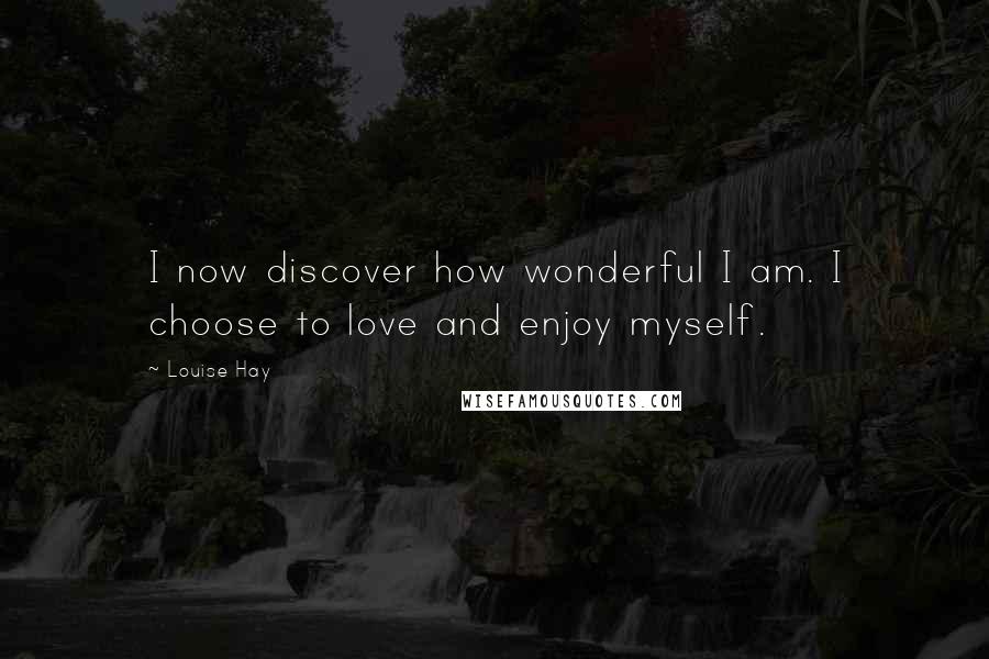 Louise Hay Quotes: I now discover how wonderful I am. I choose to love and enjoy myself.