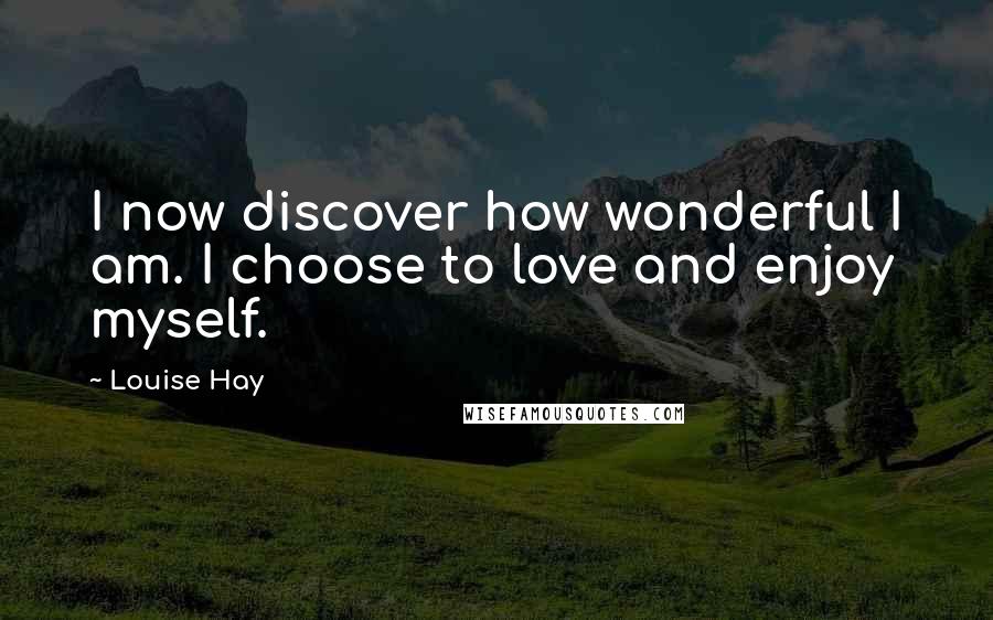 Louise Hay Quotes: I now discover how wonderful I am. I choose to love and enjoy myself.