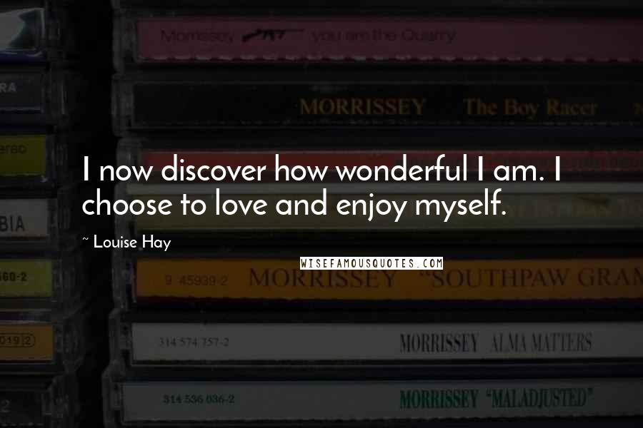 Louise Hay Quotes: I now discover how wonderful I am. I choose to love and enjoy myself.